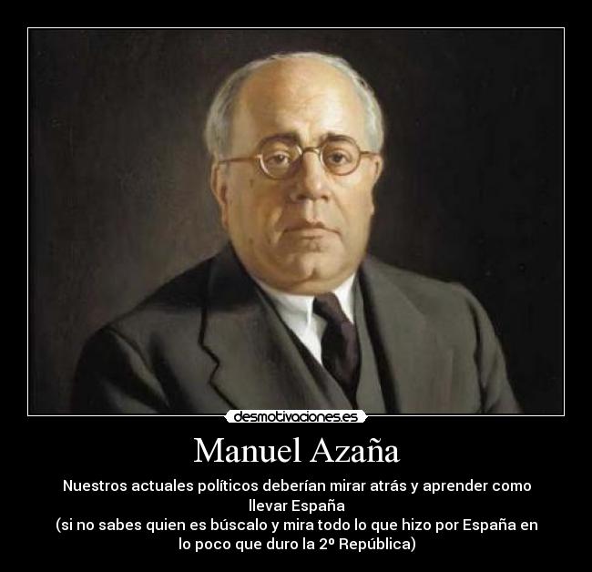 Manuel Azaña - Nuestros actuales políticos deberían mirar atrás y aprender como
llevar España
(si no sabes quien es búscalo y mira todo lo que hizo por España en
lo poco que duro la 2º República)