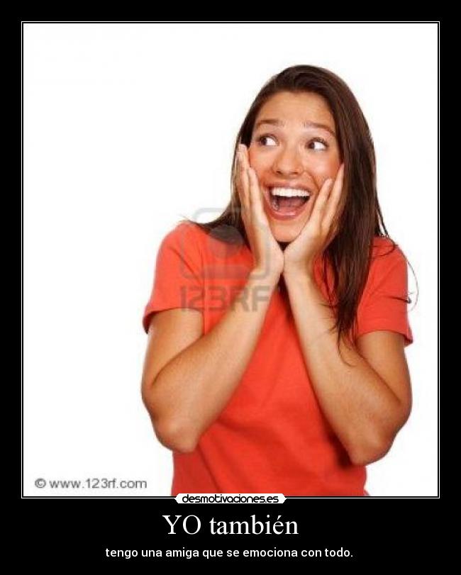YO también - tengo una amiga que se emociona con todo.