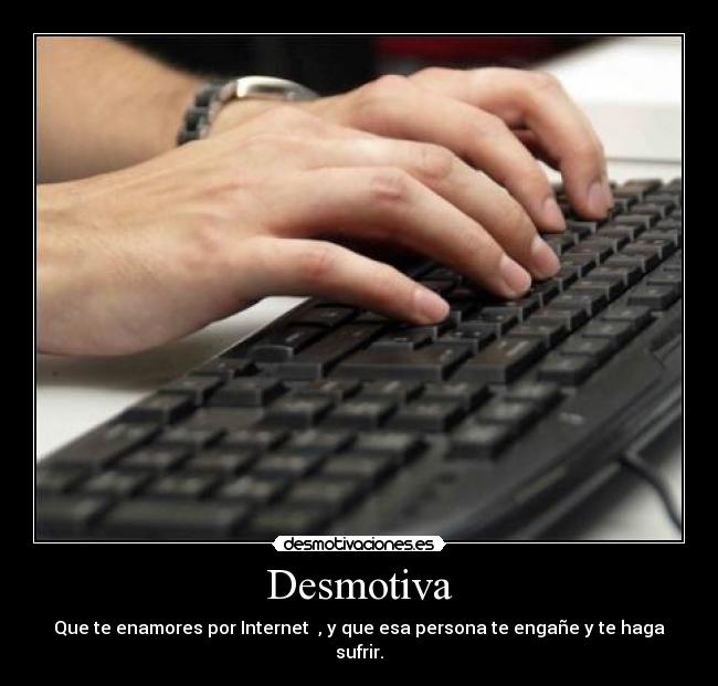 Desmotiva - Que te enamores por Internet  , y que esa persona te engañe y te haga sufrir.