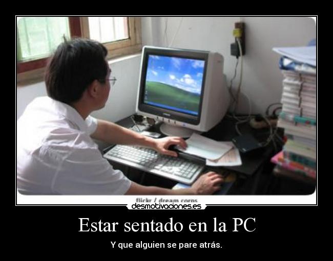 Estar sentado en la PC - Y que alguien se pare atrás.