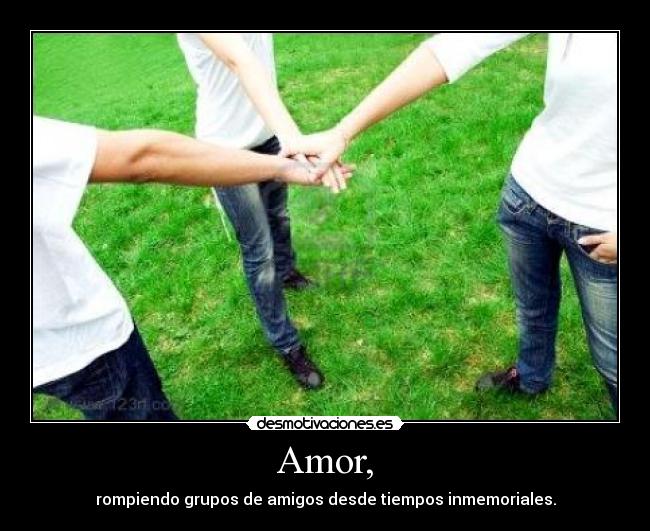Amor, - rompiendo grupos de amigos desde tiempos inmemoriales.