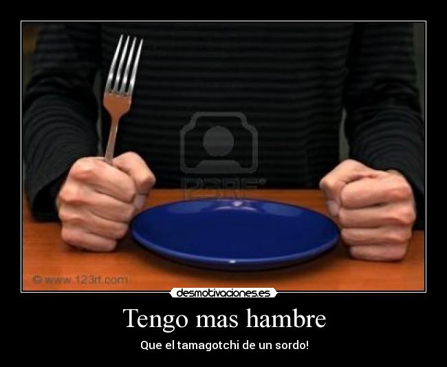 Tengo mas hambre - Que el tamagotchi de un sordo!