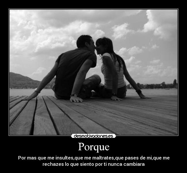 Porque - Por mas que me insultes,que me maltrates,que pases de mi,que me
rechazes lo que siento por ti nunca cambiara