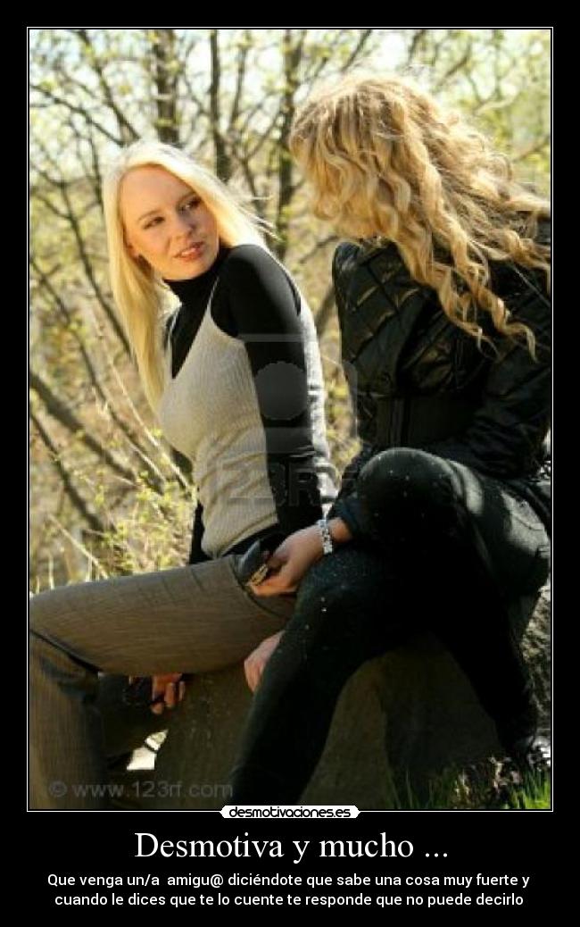 Desmotiva y mucho ... - Que venga un/a  amigu@ diciéndote que sabe una cosa muy fuerte y 
cuando le dices que te lo cuente te responde que no puede decirlo 