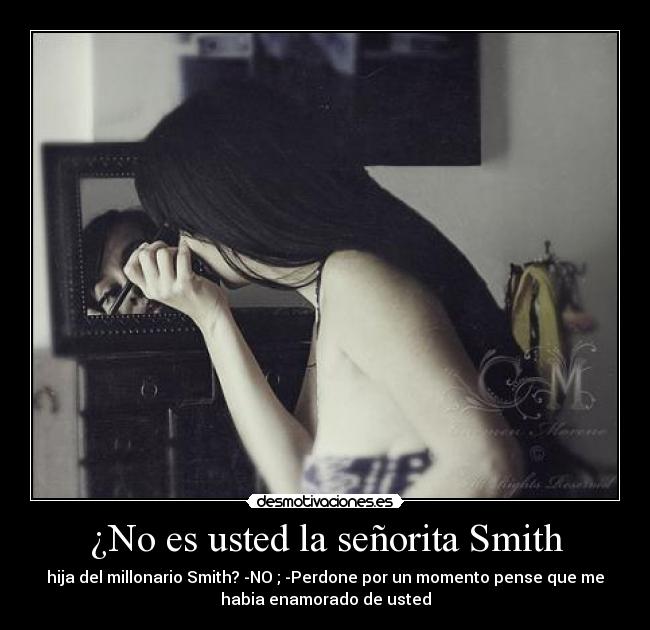 ¿No es usted la señorita Smith - hija del millonario Smith? -NO ; -Perdone por un momento pense que me
habia enamorado de usted
