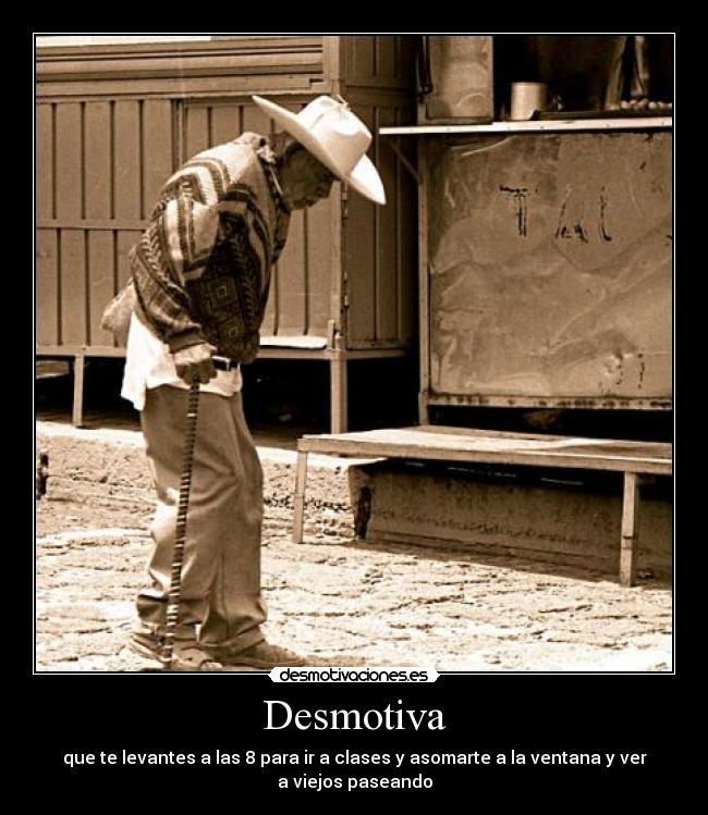 Desmotiva - que te levantes a las 8 para ir a clases y asomarte a la ventana y ver a viejos paseando