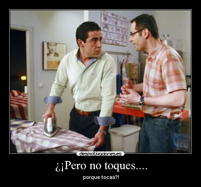 ¿¡Pero no toques.... - porque tocas?!
