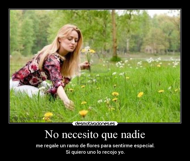 No necesito que nadie - me regale un ramo de flores para sentirme especial.
Si quiero uno lo recojo yo.
