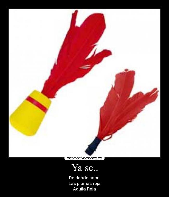 Ya se.. - De donde saca
Las plumas roja
Aguila Roja