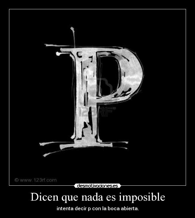 Dicen que nada es imposible - intenta decir p con la boca abierta.