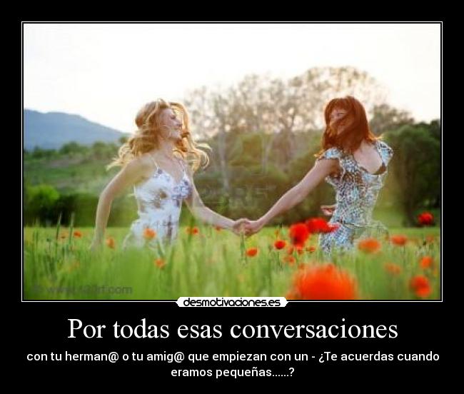 Por todas esas conversaciones - con tu herman@ o tu amig@ que empiezan con un - ¿Te acuerdas cuando
eramos pequeñas......?