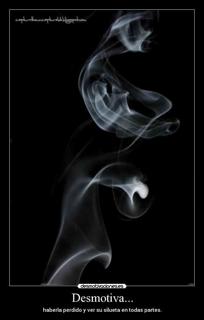 Desmotiva... - haberla perdido y ver su silueta en todas partes.