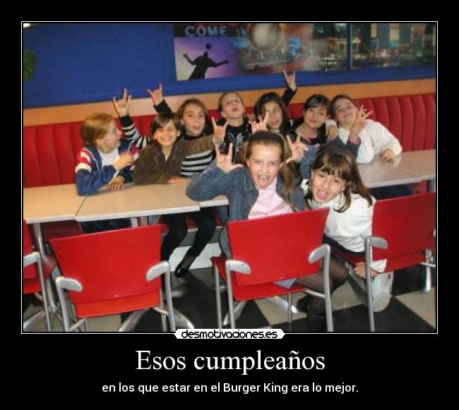 Esos cumpleaños - en los que estar en el Burger King era lo mejor.