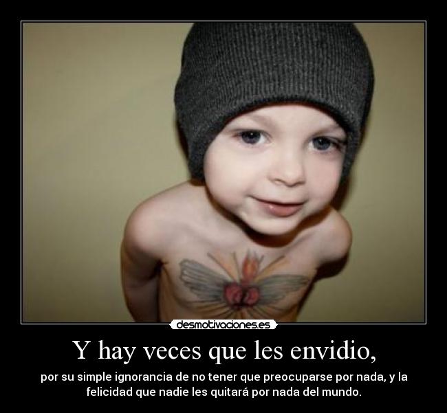 Y hay veces que les envidio, - por su simple ignorancia de no tener que preocuparse por nada, y la
felicidad que nadie les quitará por nada del mundo.