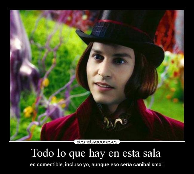 Todo lo que hay en esta sala - es comestible, incluso yo, aunque eso sería canibalismo.