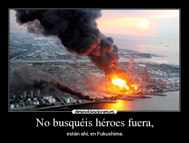 No busquéis héroes fuera, - están ahí, en Fukushima.