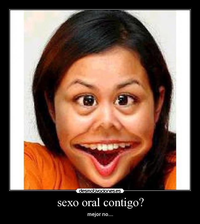 sexo oral contigo? - mejor no....