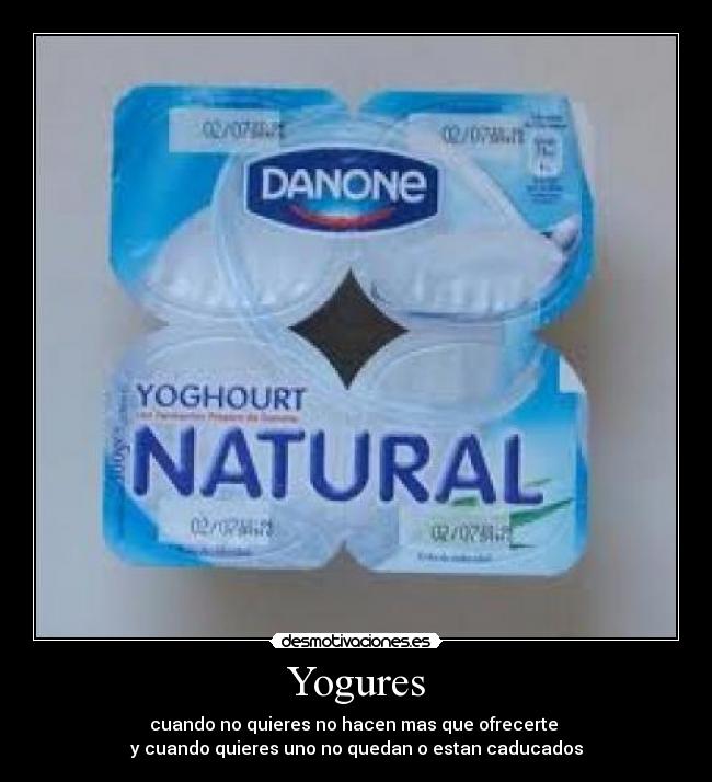 Yogures - cuando no quieres no hacen mas que ofrecerte
y cuando quieres uno no quedan o estan caducados