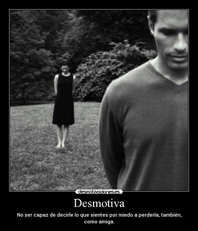 Desmotiva - No ser capaz de decirle lo que sientes por miedo a perderla, también, como amiga.