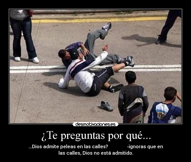 ¿Te preguntas por qué... - ...Dios admite peleas en las calles? -ignoras que en
las calles, Dios no está admitido.