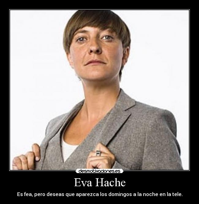 Eva Hache - Es fea, pero deseas que aparezca los domingos a la noche en la tele.