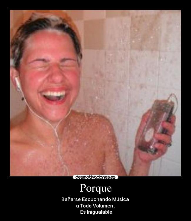 Porque - Bañarse Escuchando Música
a Todo Volumen ,
Es Inigualable
