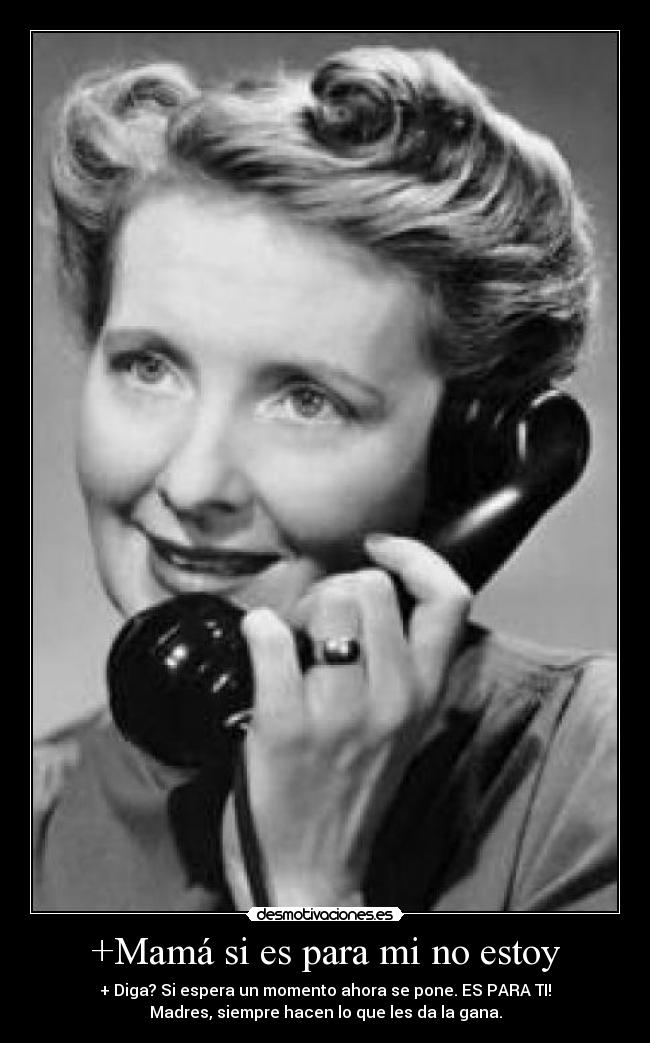 +Mamá si es para mi no estoy - + Diga? Si espera un momento ahora se pone. ES PARA TI!
Madres, siempre hacen lo que les da la gana.