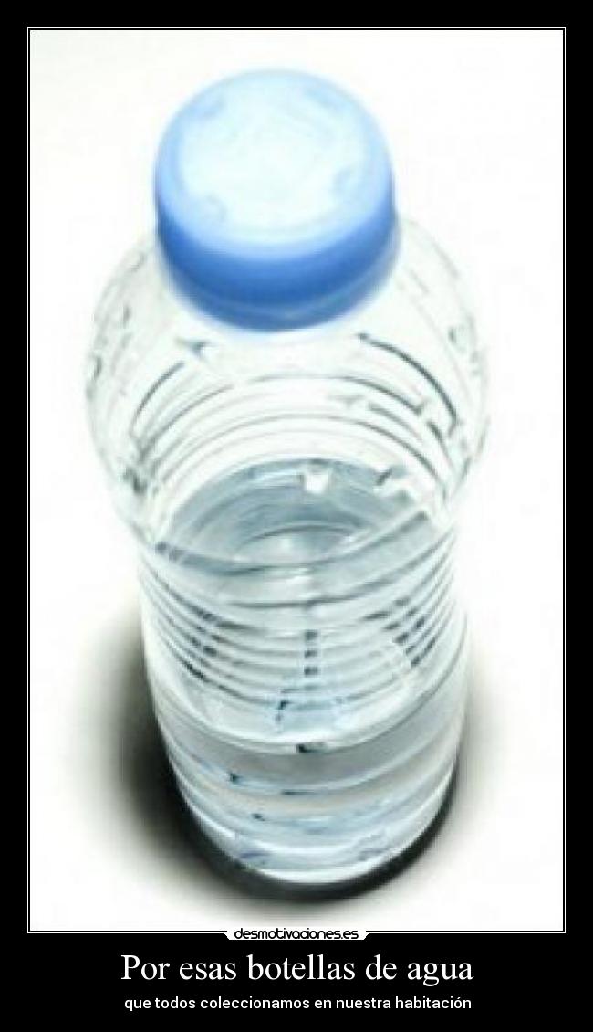 Por esas botellas de agua - que todos coleccionamos en nuestra habitación