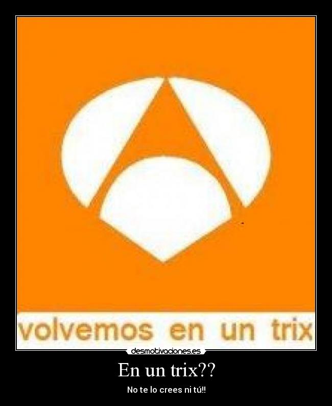 En un trix?? - No te lo crees ni tú!!