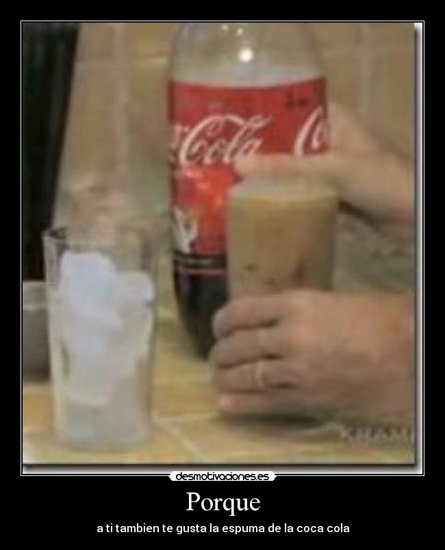 Porque - a ti tambien te gusta la espuma de la coca cola