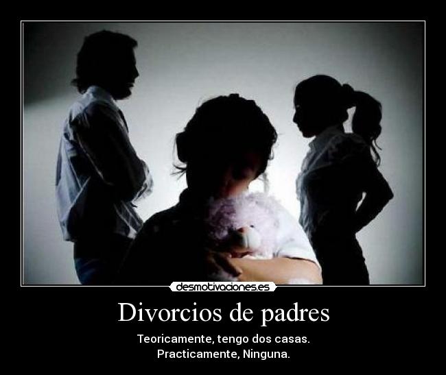 Divorcios de padres - Teoricamente, tengo dos casas.
Practicamente, Ninguna.