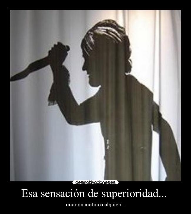 Esa sensación de superioridad...  - cuando matas a alguien....