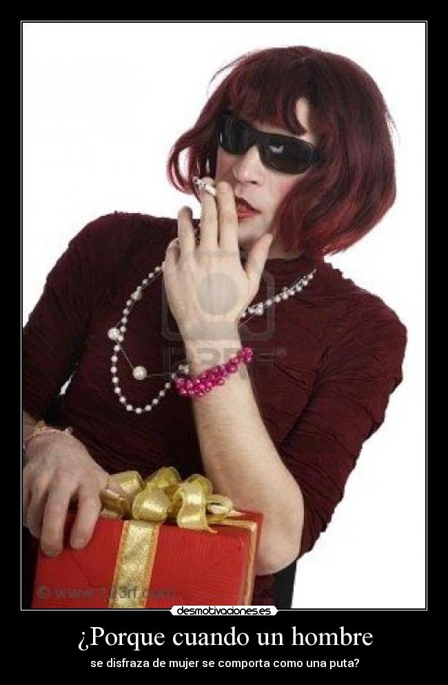 ¿Porque cuando un hombre - se disfraza de mujer se comporta como una puta?