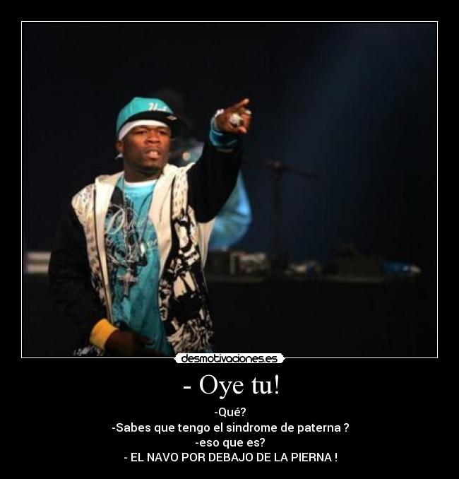 - Oye tu! - -Qué?
-Sabes que tengo el sindrome de paterna ?
-eso que es?
- EL NAVO POR DEBAJO DE LA PIERNA !