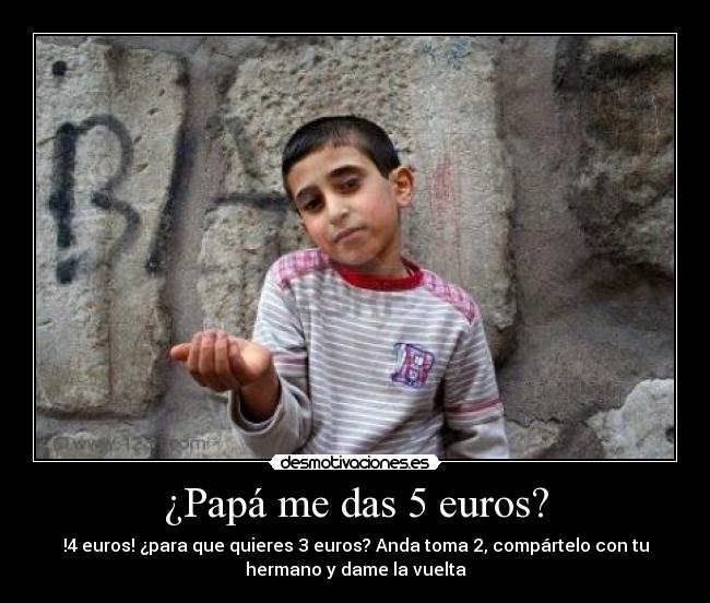 ¿Papá me das 5 euros? - !4 euros! ¿para que quieres 3 euros? Anda toma 2, compártelo con tu
hermano y dame la vuelta