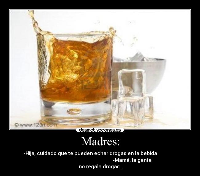 Madres: - -Hija, cuidado que te pueden echar drogas en la bebida                
                                                    -Mamá, la gente
no regala drogas..