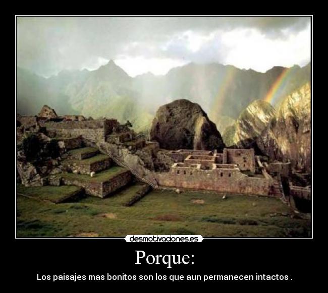 Porque: - Los paisajes mas bonitos son los que aun permanecen intactos .