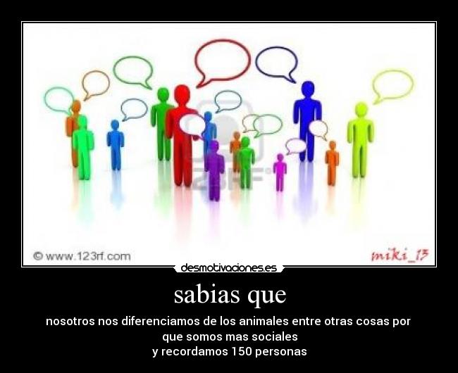 sabias que - nosotros nos diferenciamos de los animales entre otras cosas por 
que somos mas sociales
y recordamos 150 personas