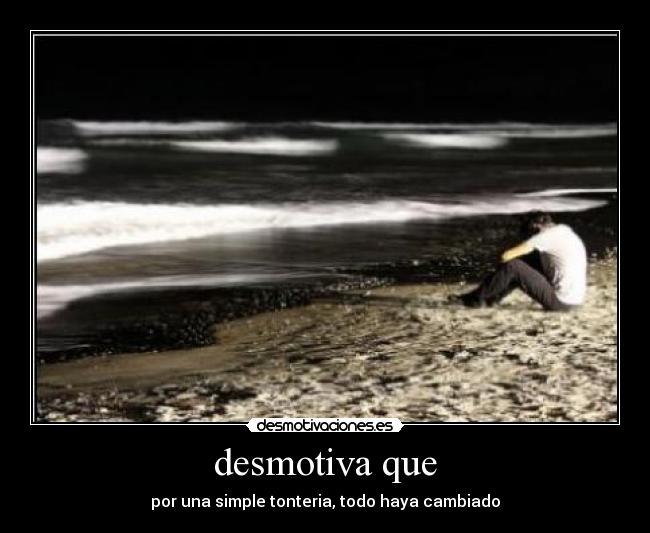 desmotiva que - por una simple tonteria, todo haya cambiado