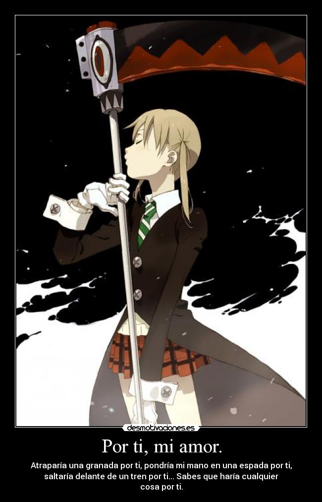 Por ti, mi amor. - Atraparía una granada por ti, pondría mi mano en una espada por ti,
saltaría delante de un tren por ti... Sabes que haría cualquier
cosa por ti.