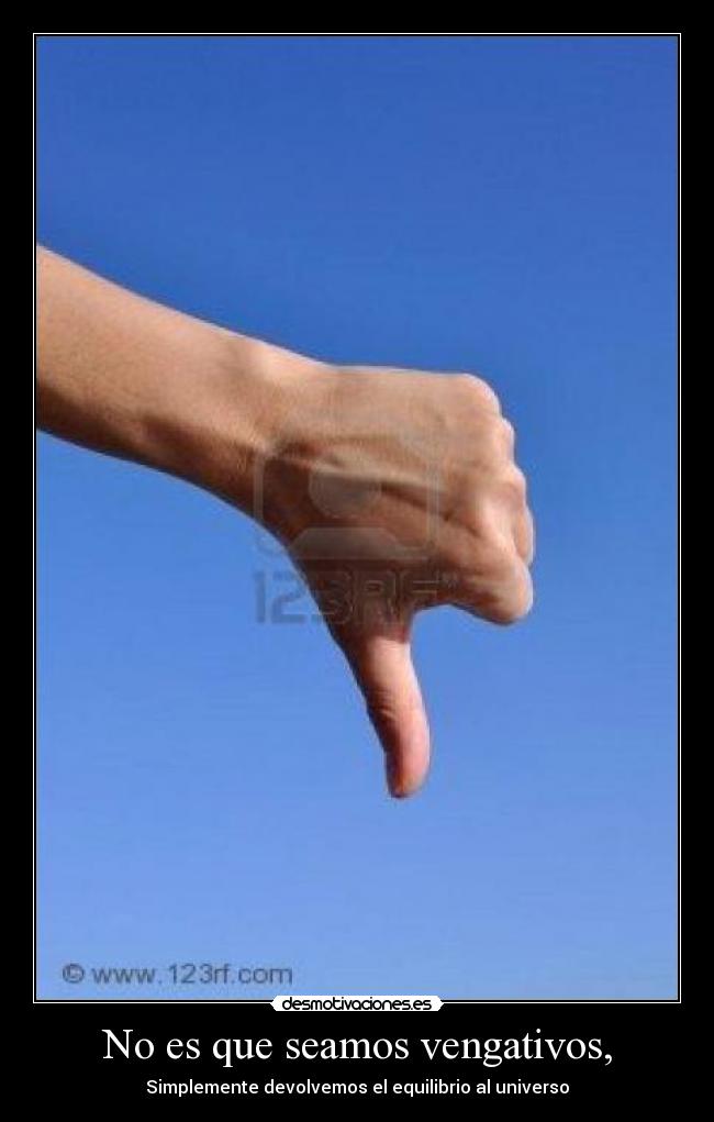 No es que seamos vengativos, - Simplemente devolvemos el equilibrio al universo