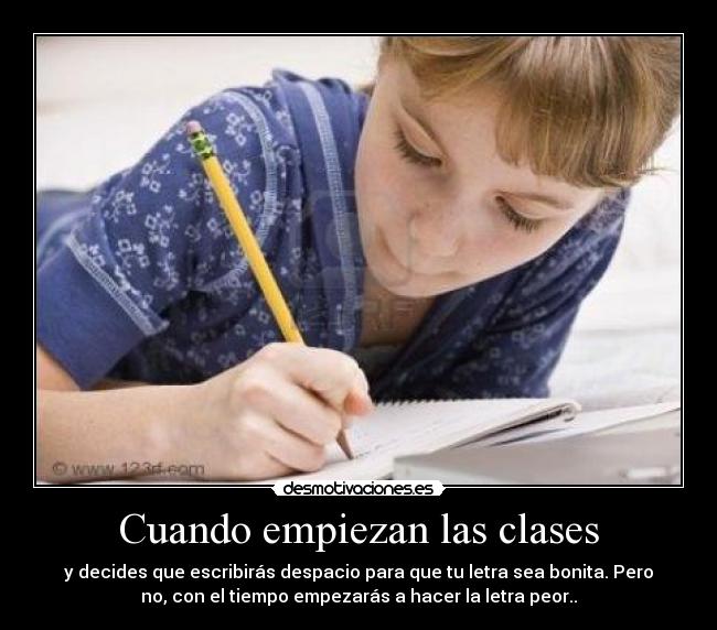 Cuando empiezan las clases - y decides que escribirás despacio para que tu letra sea bonita. Pero
no, con el tiempo empezarás a hacer la letra peor..
