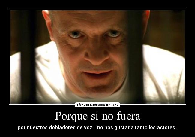 Porque si no fuera - por nuestros dobladores de voz... no nos gustaría tanto los actores.