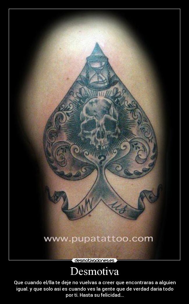 Desmotiva - Que cuando el/lla te deje no vuelvas a creer que encontraras a alguien
igual. y que solo asi es cuando ves la gente que de verdad daria todo
por ti. Hasta su felicidad...