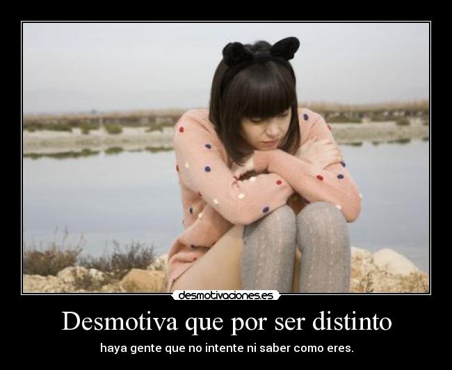 Desmotiva que por ser distinto - haya gente que no intente ni saber como eres.