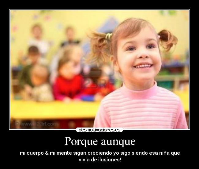 Porque aunque - mi cuerpo & mi mente sigan creciendo yo sigo siendo esa niña que vivia de ilusiones!