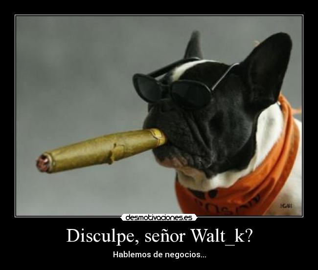 Disculpe, señor Walt_k? - Hablemos de negocios...