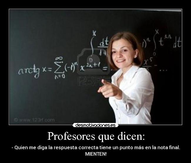 Profesores que dicen: - - Quien me diga la respuesta correcta tiene un punto más en la nota final.
MIENTEN!