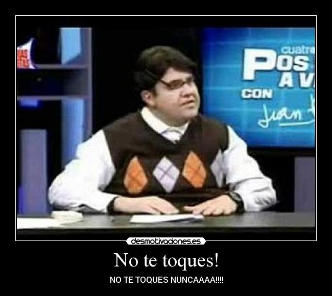 No te toques! - NO TE TOQUES NUNCAAAA!!!!