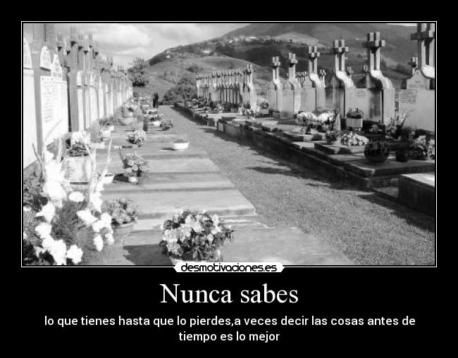 Nunca sabes - lo que tienes hasta que lo pierdes,a veces decir las cosas antes de tiempo es lo mejor